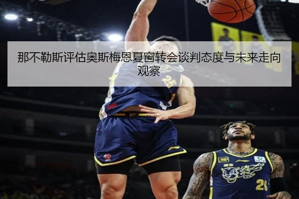 那不勒斯评估奥斯梅恩夏窗转会谈判态度与未来走向观察