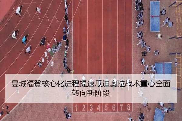 曼城福登核心化进程提速瓜迪奥拉战术重心全面转向新阶段