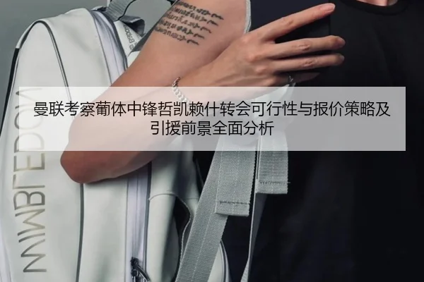 曼联考察葡体中锋哲凯赖什转会可行性与报价策略及引援前景全面分析