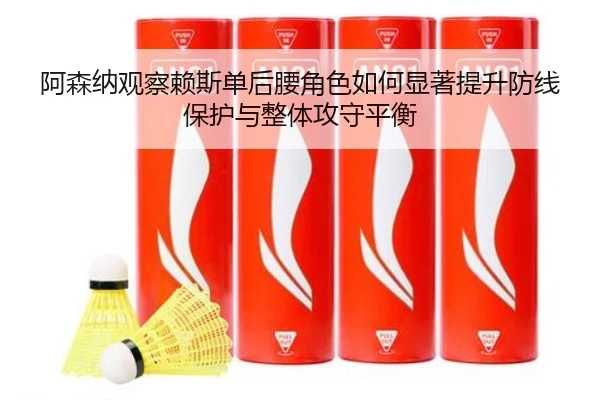 阿森纳观察赖斯单后腰角色如何显著提升防线保护与整体攻守平衡