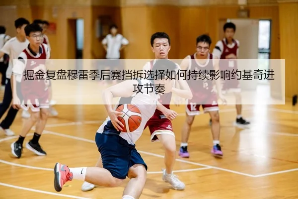 掘金复盘穆雷季后赛挡拆选择如何持续影响约基奇进攻节奏